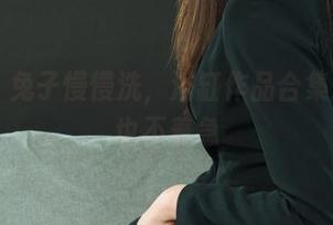 丽柜 - 兔子慢慢洗，浴缸作品合集：反正也不着急