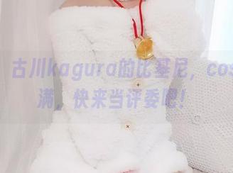 更新！古川kagura的比基尼，cos感满满，快来当评委吧！